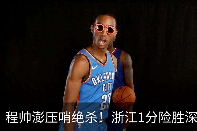 程帅澎压哨绝杀！浙江1分险胜深圳总比分2-2